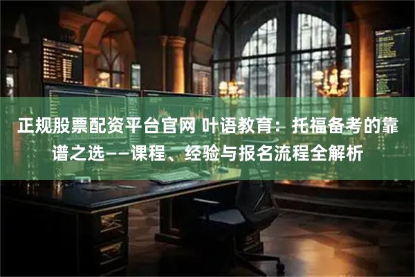 正规股票配资平台官网 叶语教育：托福备考的靠谱之选——课程、经验与报名流程全解析