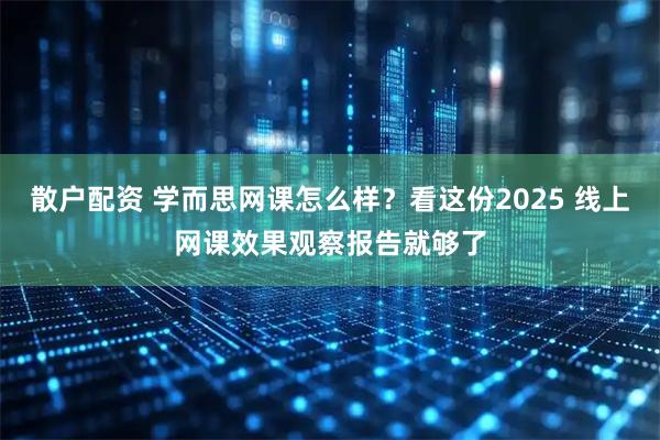 散户配资 学而思网课怎么样？看这份2025 线上网课效果观察报告就够了