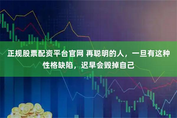 正规股票配资平台官网 再聪明的人，一旦有这种性格缺陷，迟早会毁掉自己