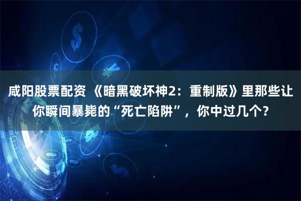 咸阳股票配资 《暗黑破坏神2：重制版》里那些让你瞬间暴毙的“死亡陷阱”，你中过几个？