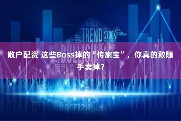 散户配资 这些Boss掉的“传家宝”，你真的敢随手卖掉？