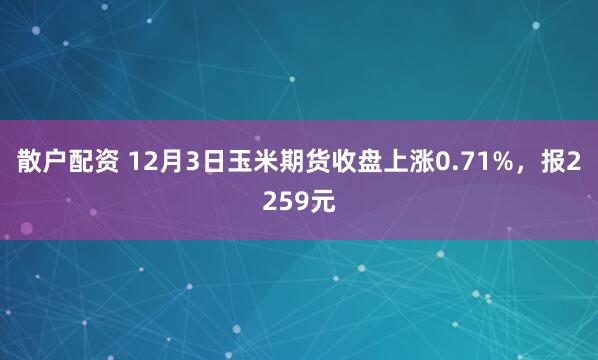散户配资 12月3日玉米期货收盘上涨0.71%，报2259元