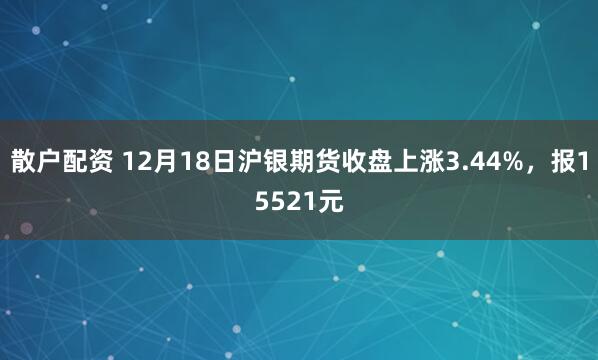 散户配资 12月18日沪银期货收盘上涨3.44%，报15521元