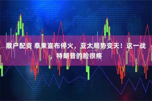 散户配资 泰柬宣布停火，亚太局势变天！这一战，特朗普的脸很疼