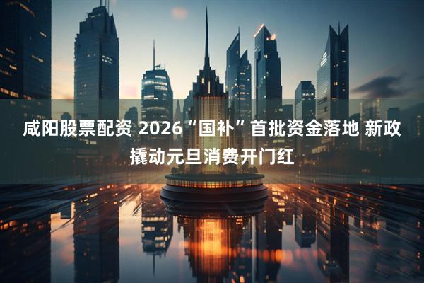 咸阳股票配资 2026“国补”首批资金落地 新政撬动元旦消费开门红
