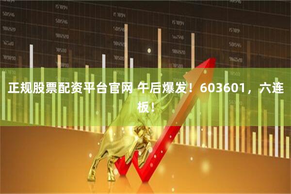 正规股票配资平台官网 午后爆发！603601，六连板！