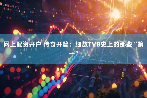 网上配资开户 传奇开篇：细数TVB史上的那些“第一”