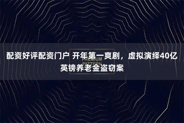 配资好评配资门户 开年第一爽剧，虚拟演绎40亿英镑养老金盗窃案