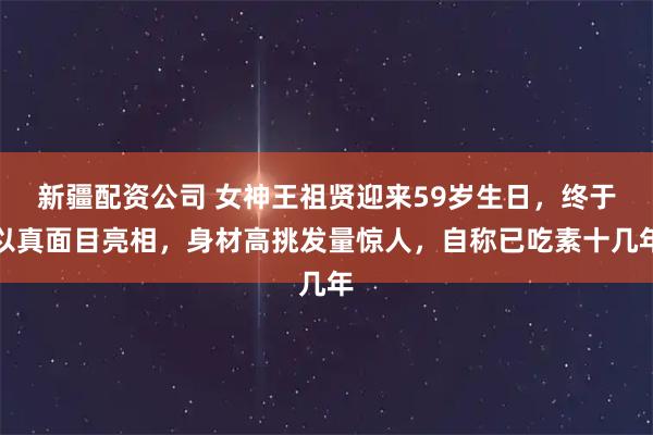 新疆配资公司 女神王祖贤迎来59岁生日,终于以真面目亮相,身材高挑发量惊人,自称已吃素十几年