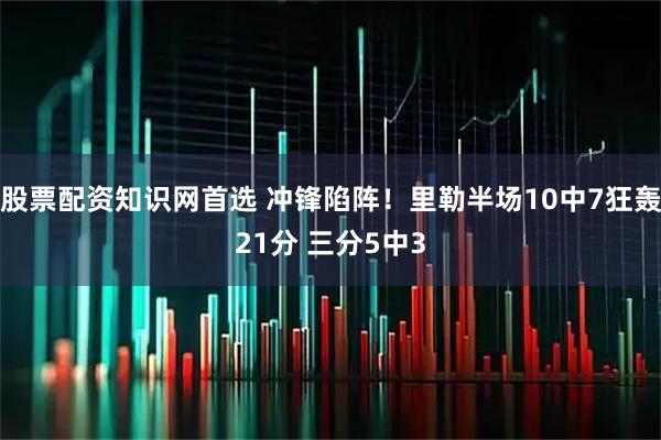 股票配资知识网首选 冲锋陷阵！里勒半场10中7狂轰21分 三分5中3