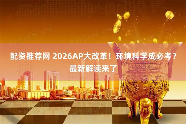 配资推荐网 2026AP大改革！环境科学成必考？最新解读来了