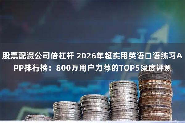 股票配资公司倍杠杆 2026年超实用英语口语练习APP排行榜：800万用户力荐的TOP5深度评测