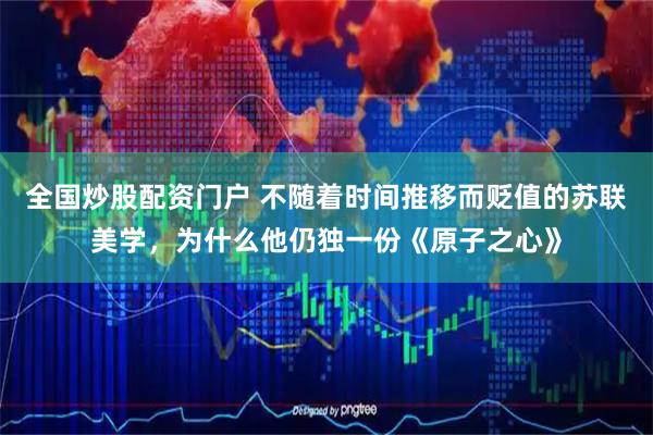 全国炒股配资门户 不随着时间推移而贬值的苏联美学，为什么他仍独一份《原子之心》