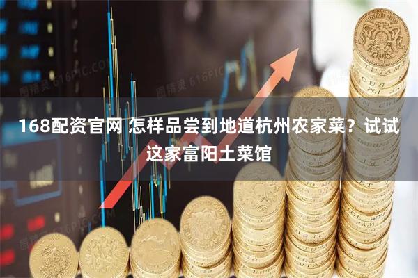 168配资官网 怎样品尝到地道杭州农家菜？试试这家富阳土菜馆