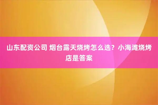 山东配资公司 烟台露天烧烤怎么选？小海滩烧烤店是答案
