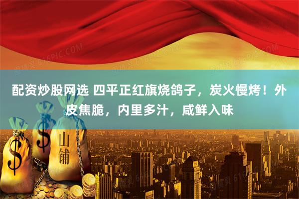 配资炒股网选 四平正红旗烧鸽子，炭火慢烤！外皮焦脆，内里多汁，咸鲜入味