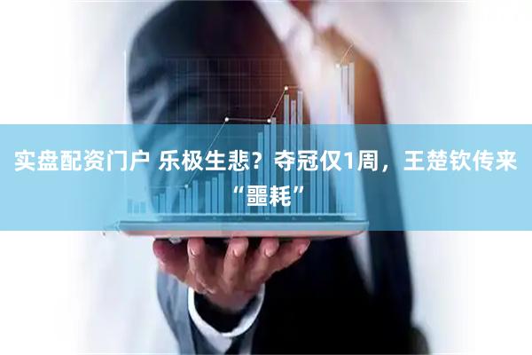 实盘配资门户 乐极生悲？夺冠仅1周，王楚钦传来“噩耗”