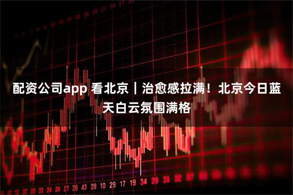 配资公司app 看北京｜治愈感拉满！北京今日蓝天白云氛围满格