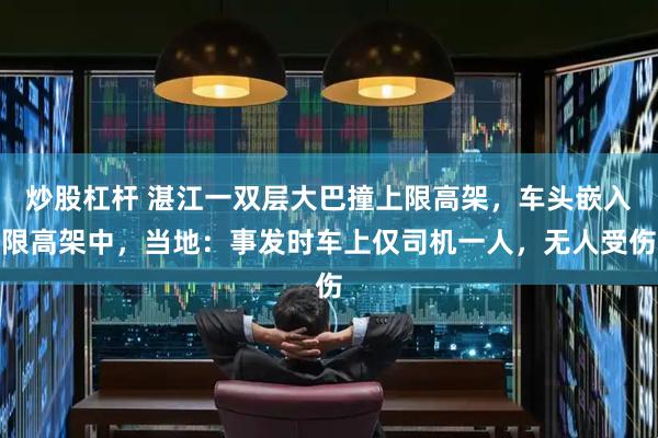 炒股杠杆 湛江一双层大巴撞上限高架，车头嵌入限高架中，当地：事发时车上仅司机一人，无人受伤