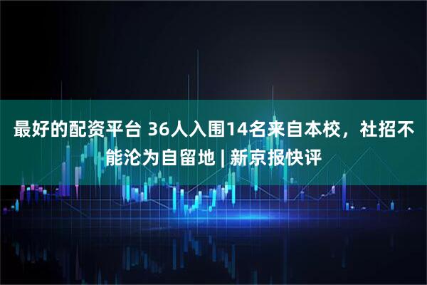 最好的配资平台 36人入围14名来自本校，社招不能沦为自留地 | 新京报快评